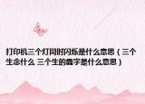 打印机三个灯同时闪烁是什么意思（三个生念什么 三个生的㽓字是什么意思）