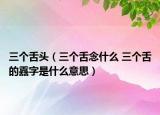 三个舌头（三个舌念什么 三个舌的舙字是什么意思）
