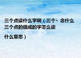 三个点读什么字啊（三个丶念什么 三个点的组成的字怎么读|什么意思）
