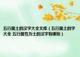 五行属土的汉字大全文库（五行属土的字大全 五行属性为土的汉字有哪些）