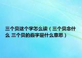 三个贝这个字怎么读（三个贝念什么 三个贝的赑字是什么意思）