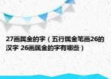 27画属金的字（五行属金笔画26的汉字 26画属金的字有哪些）
