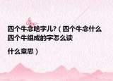四个牛念啥字儿?（四个牛念什么 四个牛组成的字怎么读|什么意思）