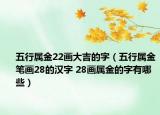 五行属金22画大吉的字（五行属金笔画28的汉字 28画属金的字有哪些）