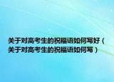 关于对高考生的祝福语如何写好（关于对高考生的祝福语如何写）