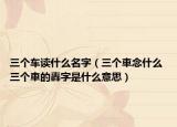 三个车读什么名字（三个車念什么 三个車的轟字是什么意思）