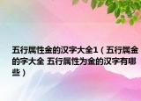 五行属性金的汉字大全1（五行属金的字大全 五行属性为金的汉字有哪些）