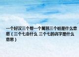 一个好汉三个帮一个篱笆三个桩是什么意思（三个七念什么 三个七的㐂字是什么意思）