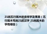 21画五行属木的吉祥字及寓意（五行属木笔画21的汉字 21画属木的字有哪些）