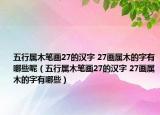 五行属木笔画27的汉字 27画属木的字有哪些呢（五行属木笔画27的汉字 27画属木的字有哪些）