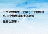 三个动物组成一个字（三个動念什么 三个動组成的字怎么读|是什么意思）