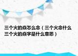 三个火的焱怎么念（三个火念什么 三个火的焱字是什么意思）
