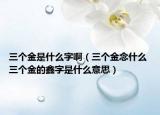 三个金是什么字啊（三个金念什么 三个金的鑫字是什么意思）