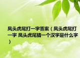 凤头虎尾打一字答案（凤头虎尾打一字 凤头虎尾猜一个汉字是什么字）