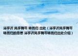 浴乎沂 风乎舞雩 咏而归 出处（浴乎沂风乎舞雩咏而归的意思 浴乎沂风乎舞雩咏而归出处介绍）