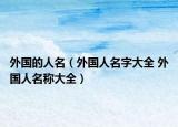 外国的人名（外国人名字大全 外国人名称大全）