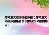 封神演义遭停播的原因（封神演义停播原因是什么 封神演义停播的原因）