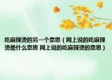 吃麻辣烫的另一个意思（网上说的吃麻辣烫是什么意思 网上说的吃麻辣烫的意思）