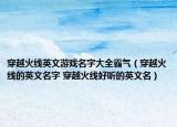 穿越火线英文游戏名字大全霸气（穿越火线的英文名字 穿越火线好听的英文名）