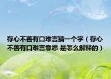 存心不善有口难言猜一个字（存心不善有口难言意思 是怎么解释的）