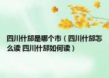 四川什邡是哪个市（四川什邡怎么读 四川什邡如何读）