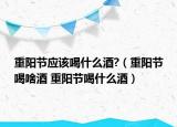重阳节应该喝什么酒?（重阳节喝啥酒 重阳节喝什么酒）