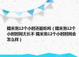 糯米泡12个小时还能吃吗（糯米泡12个小时时间太长不 糯米泡12个小时时间会怎么样）