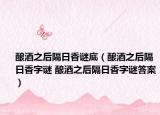 酿酒之后隔日香谜底（酿酒之后隔日香字谜 酿酒之后隔日香字谜答案）