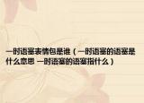 一时语塞表情包是谁（一时语塞的语塞是什么意思 一时语塞的语塞指什么）