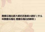 图像压缩比越大越好还是越小越好（什么叫图像压缩比 图像压缩比的解释）
