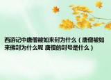 西游记中唐僧被如来封为什么（唐僧被如来佛封为什么呢 唐僧的封号是什么）
