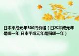 日本平成元年500円价格（日本平成元年是哪一年 日本平成元年是指哪一年）