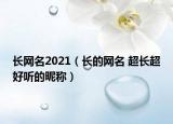 长网名2021（长的网名 超长超好听的昵称）