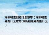 穿新鞋走旧路什么意思（穿新鞋走老路什么意思 穿新鞋走老路指什么）