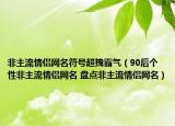 非主流情侣网名符号超拽霸气（90后个性非主流情侣网名 盘点非主流情侣网名）