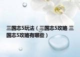 三国志5玩法（三国志5攻略 三国志5攻略有哪些）