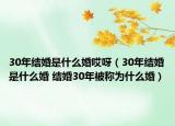 30年结婚是什么婚哎呀（30年结婚是什么婚 结婚30年被称为什么婚）