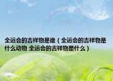全运会的吉祥物是谁（全运会的吉祥物是什么动物 全运会的吉祥物是什么）