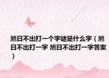 旭日不出打一个字谜是什么字（旭日不出打一字 旭日不出打一字答案）