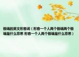 极端的英文形容词（形容一个人两个极端两个极端是什么意思 形容一个人两个极端是什么意思）