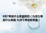 9月7号是什么星座阳历（九月七号是什么星座 九月七号是啥星座）
