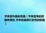 李宗盛作曲的歌曲（李宗盛写的歌曲有哪些 李宗盛最具代表性的歌曲）