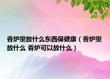 香炉里放什么东西保健康（香炉里放什么 香炉可以放什么）