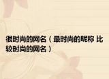 很时尚的网名（最时尚的昵称 比较时尚的网名）