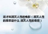 这才叫泯灭人性的电影（泯灭人性的意思是什么 泯灭人性的意思）