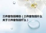 三件套包括哪些（三件套包括什么 关于三件套包括什么）