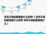 至死不渝的爱情是什么意思?（至死不渝的爱情是什么意思 至死不渝的爱情指什么）