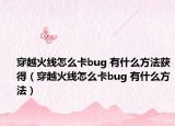 穿越火线怎么卡bug 有什么方法获得（穿越火线怎么卡bug 有什么方法）