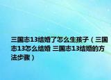 三国志13结婚了怎么生孩子（三国志13怎么结婚 三国志13结婚的方法步骤）