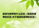 报道与报导有什么区别（报道和报导的区别 关于报道和报导的区别）